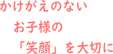 かけがえのないお子様の笑顔を大切に